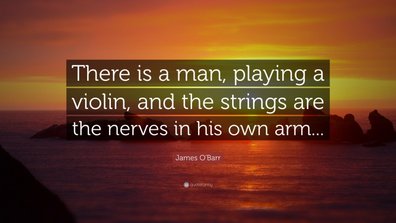 James O'Barr Quote: “There is a man, playing a violin, and the strings are the nerves in his own arm...”