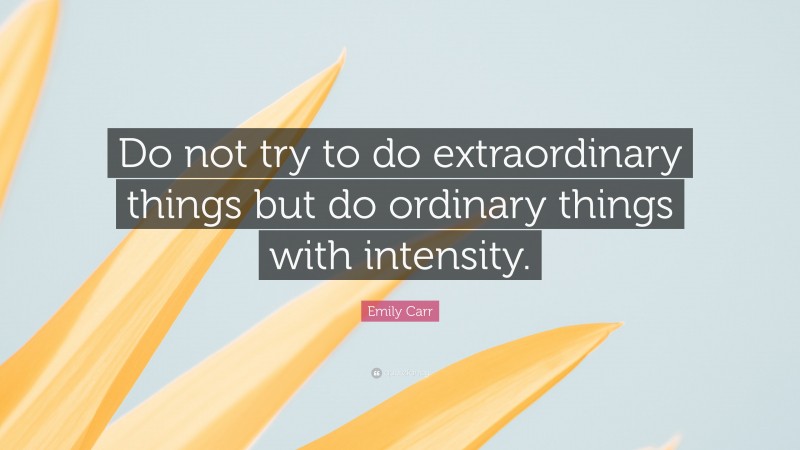 Emily Carr Quote: “Do not try to do extraordinary things but do ordinary things with intensity.”