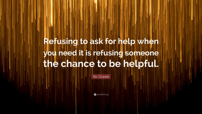 Ric Ocasek Quote: “Refusing to ask for help when you need it is refusing someone the chance to be helpful.”