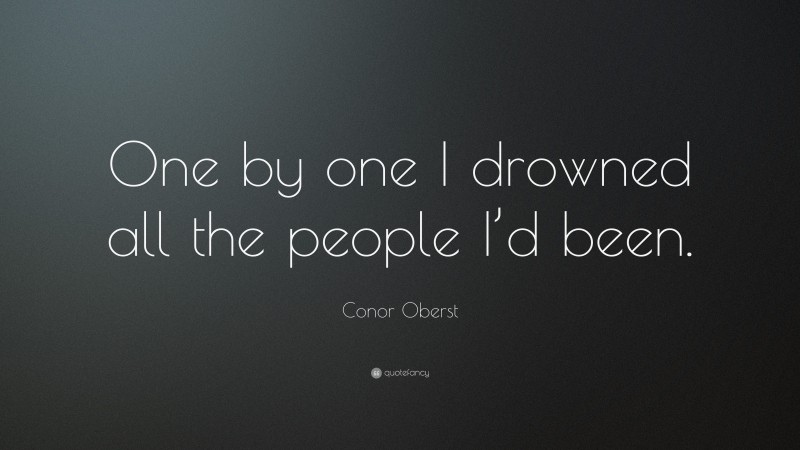 Conor Oberst Quote: “One by one I drowned all the people I’d been.”