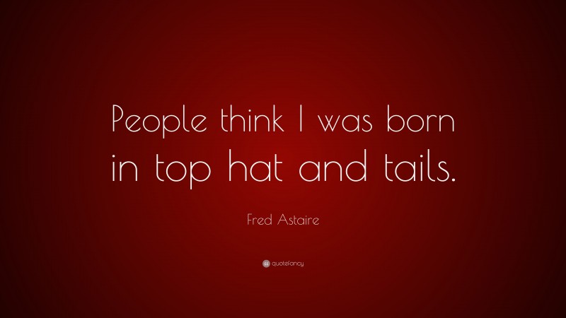 Fred Astaire Quote: “People think I was born in top hat and tails.”