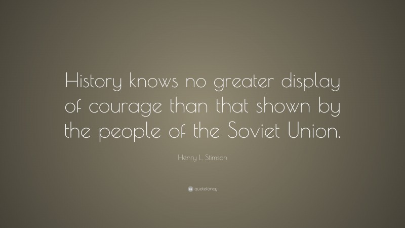 Henry L. Stimson Quote: “History knows no greater display of courage than that shown by the people of the Soviet Union.”