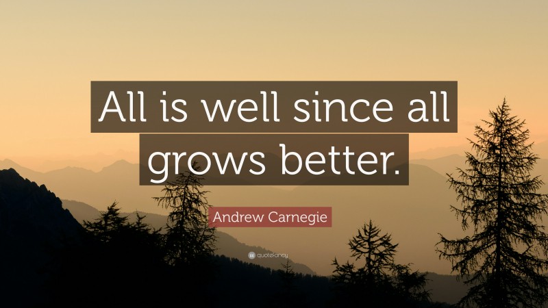 Andrew Carnegie Quote: “All is well since all grows better.”