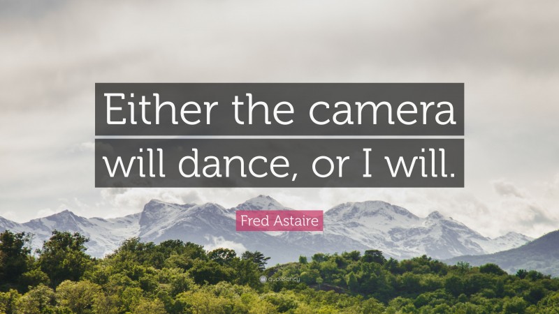 Fred Astaire Quote: “Either the camera will dance, or I will.”