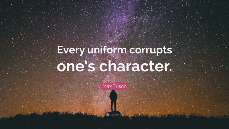 Max Frisch Quote: “Every uniform corrupts one’s character.”