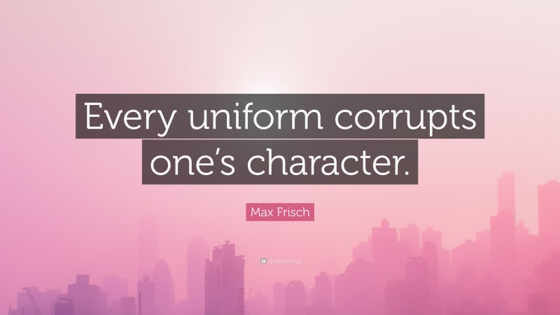 Max Frisch Quote: “Every uniform corrupts one’s character.”