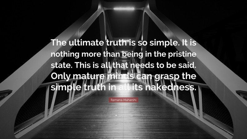 Ramana Maharshi Quote: “The ultimate truth is so simple. It is nothing more than being in the pristine state. This is all that needs to be said. Only mature minds can grasp the simple truth in all its nakedness.”