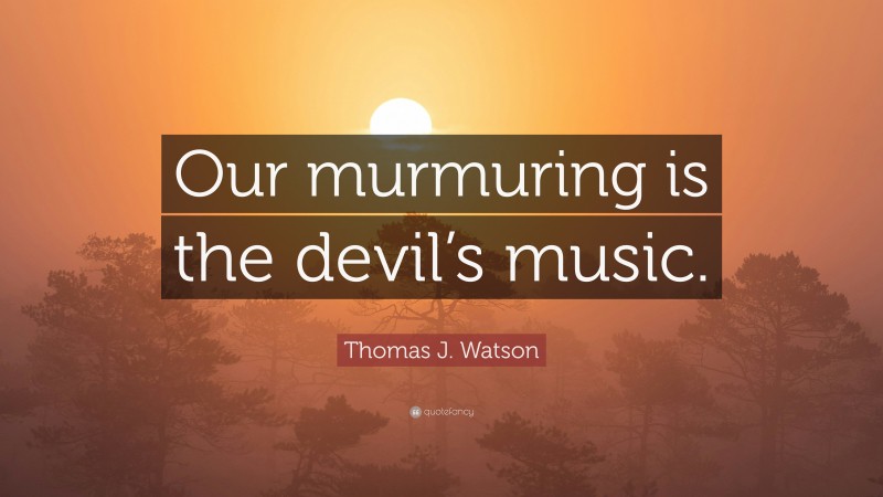 Thomas J. Watson Quote: “Our murmuring is the devil’s music.”