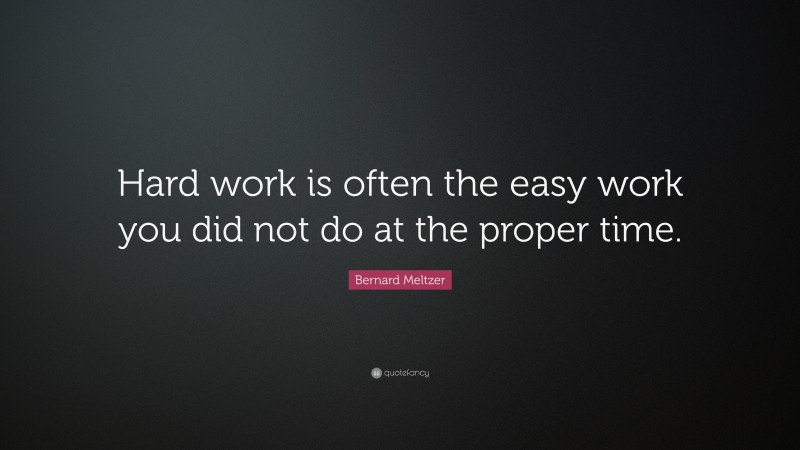 Bernard Meltzer Quote: “Hard work is often the easy work you did not do at the proper time.”