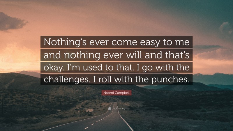 Naomi Campbell Quote: “Nothing’s ever come easy to me and nothing ever will and that’s okay. I’m used to that. I go with the challenges. I roll with the punches.”