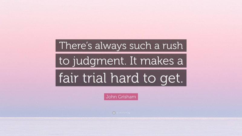 John Grisham Quote: “There’s always such a rush to judgment. It makes a fair trial hard to get.”