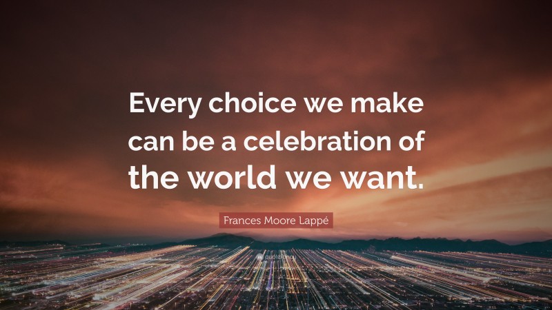 Frances Moore Lappé Quote: “Every choice we make can be a celebration of the world we want.”