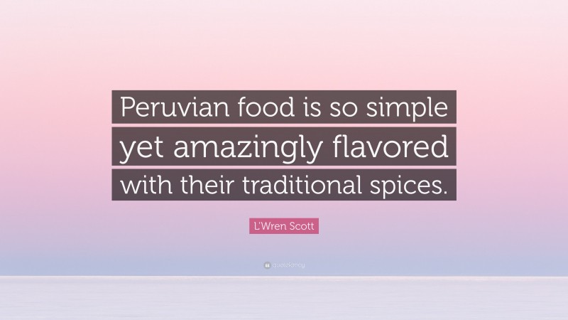 L'Wren Scott Quote: “Peruvian food is so simple yet amazingly flavored with their traditional spices.”