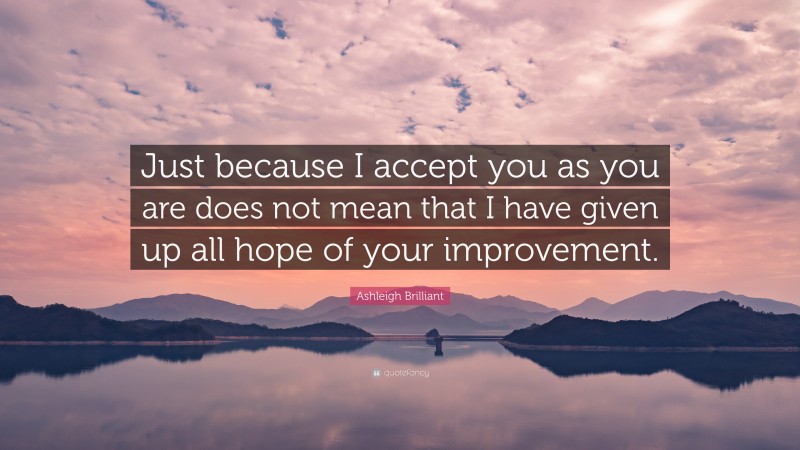 Ashleigh Brilliant Quote: “Just because I accept you as you are does not mean that I have given up all hope of your improvement.”