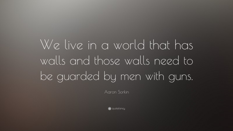 Aaron Sorkin Quote: “We live in a world that has walls and those walls need to be guarded by men with guns.”