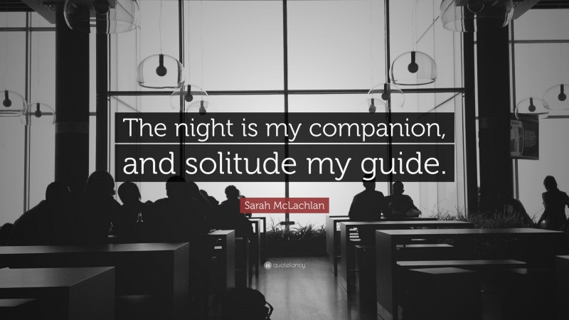 Sarah McLachlan Quote: “The night is my companion, and solitude my guide.”
