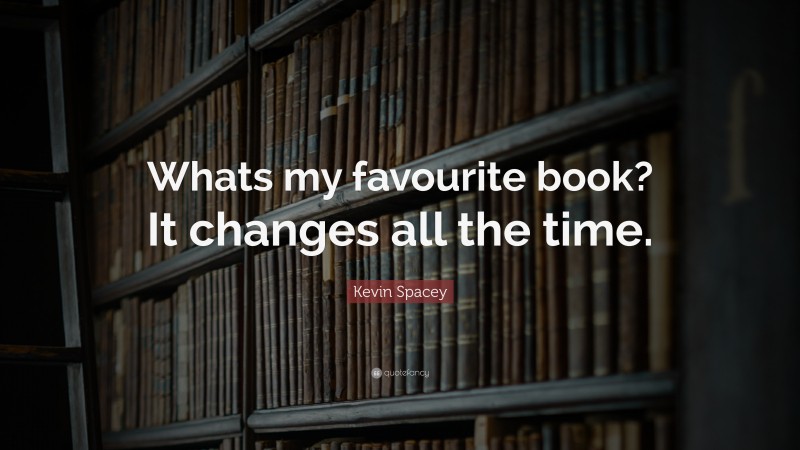 Kevin Spacey Quote: “Whats my favourite book? It changes all the time.”
