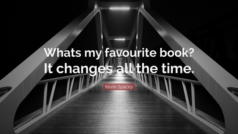 Kevin Spacey Quote: “Whats my favourite book? It changes all the time.”