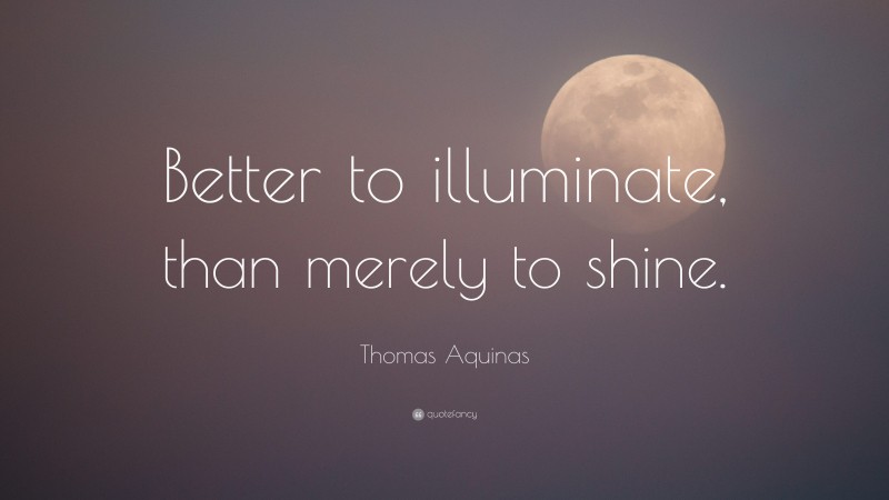 Thomas Aquinas Quote: “Better to illuminate, than merely to shine.”