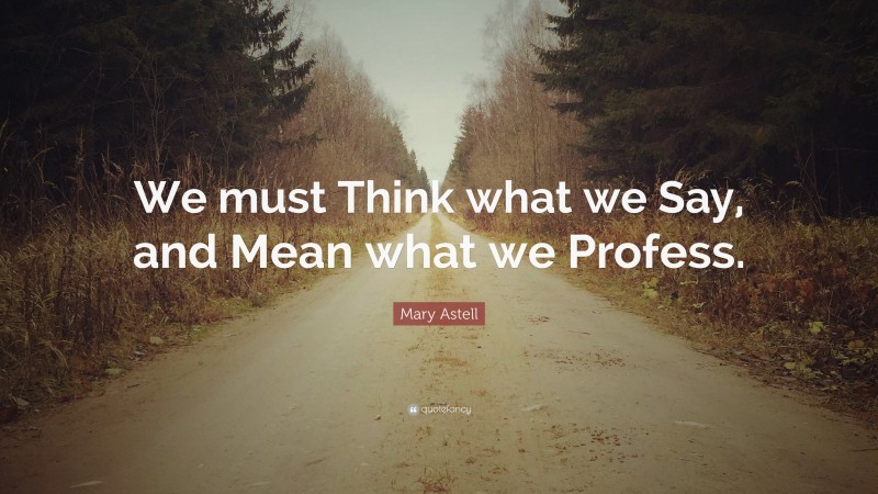 Mary Astell Quote: “We must Think what we Say, and Mean what we Profess.”