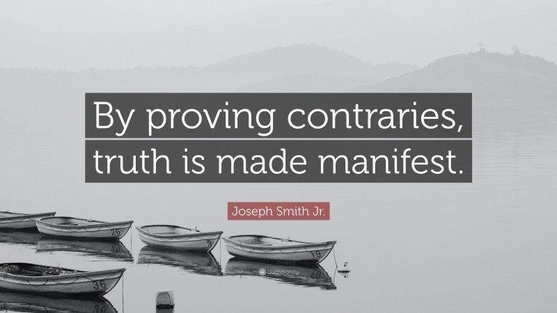 Joseph Smith Jr. Quote: “By proving contraries, truth is made manifest.”
