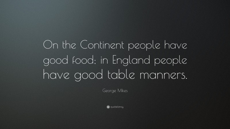George Mikes Quote: “On the Continent people have good food; in England people have good table manners.”