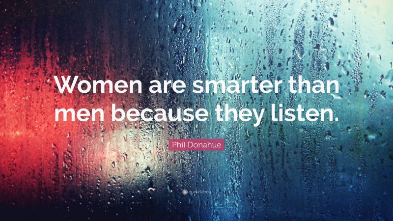 Phil Donahue Quote: “Women are smarter than men because they listen.”