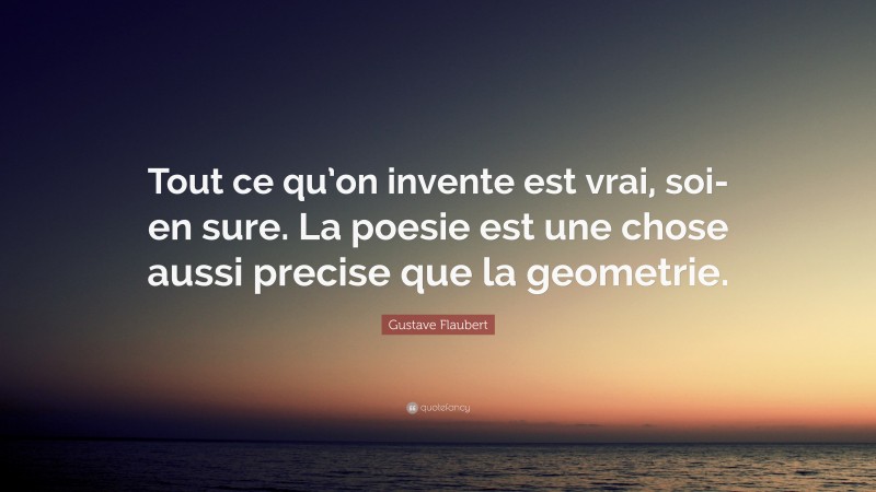 Gustave Flaubert Quote: “Tout ce qu’on invente est vrai, soi-en sure. La poesie est une chose aussi precise que la geometrie.”
