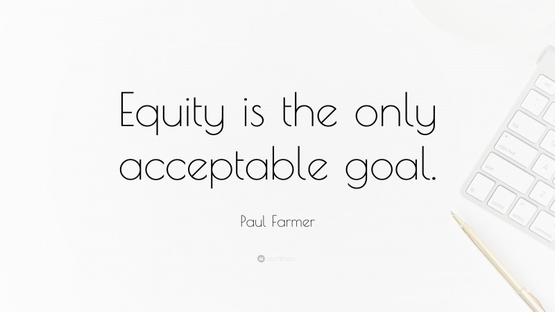 Paul Farmer Quote: “Equity is the only acceptable goal.”
