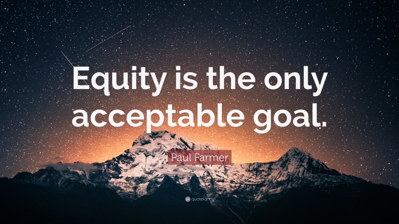 Paul Farmer Quote: “Equity is the only acceptable goal.”