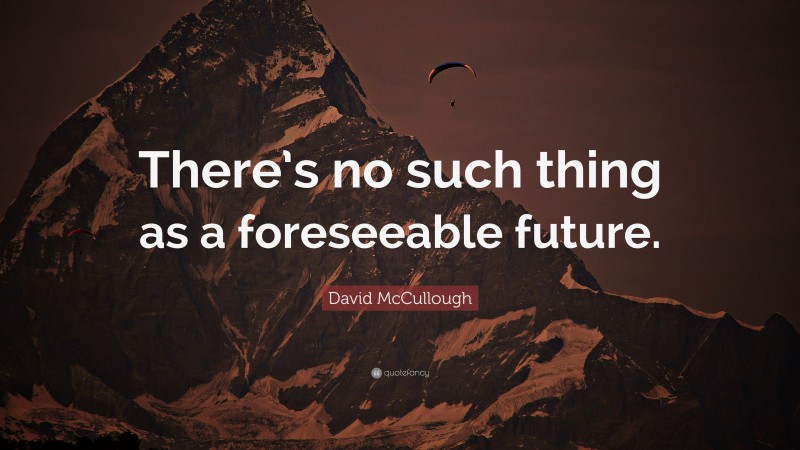 David McCullough Quote: “There’s no such thing as a foreseeable future.”