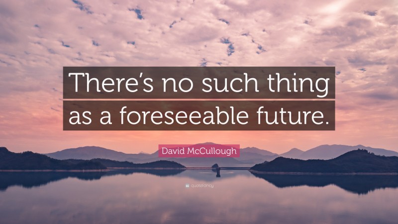 David McCullough Quote: “There’s no such thing as a foreseeable future.”