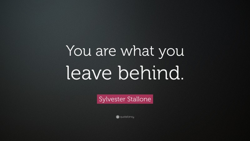 Sylvester Stallone Quote: “You are what you leave behind.”