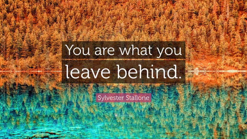 Sylvester Stallone Quote: “You are what you leave behind.”