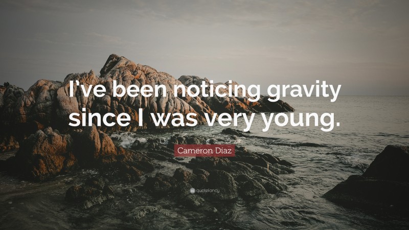 Cameron Díaz Quote: “I’ve been noticing gravity since I was very young.”