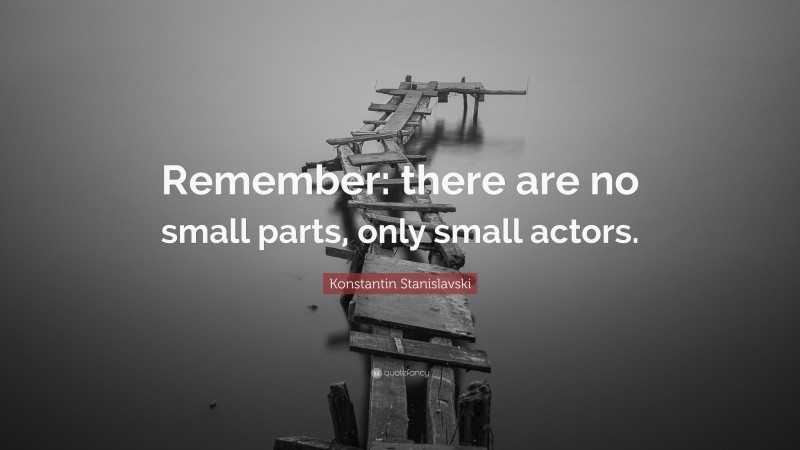 Konstantin Stanislavski Quote: “Remember: there are no small parts, only small actors.”