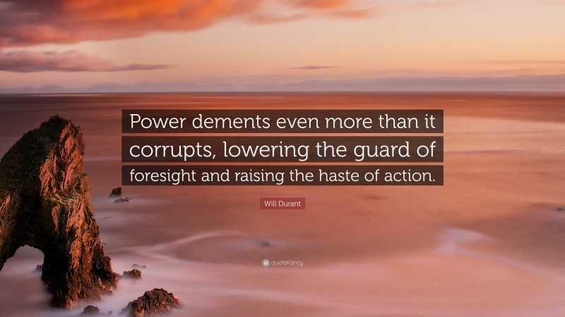 Will Durant Quote: “Power dements even more than it corrupts, lowering the guard of foresight and raising the haste of action.”