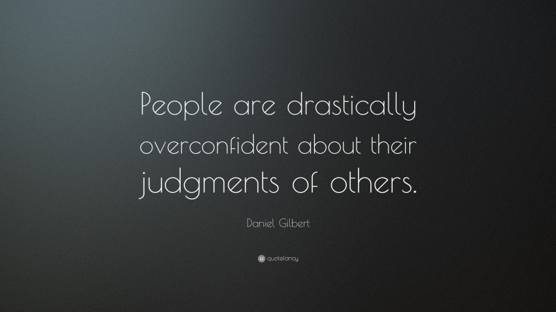 Daniel Gilbert Quote: “People are drastically overconfident about their judgments of others.”
