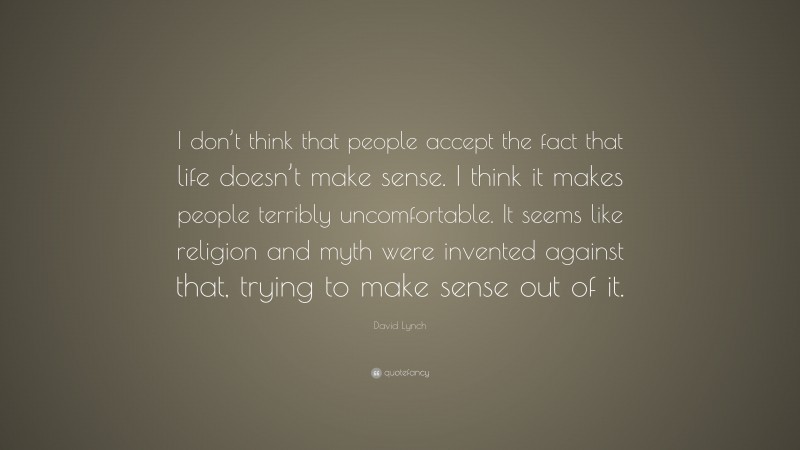 David Lynch Quote: “I don’t think that people accept the fact that life doesn’t make sense. I think it makes people terribly uncomfortable. It seems like religion and myth were invented against that, trying to make sense out of it.”