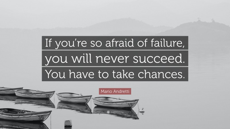 Mario Andretti Quote: “If you’re so afraid of failure, you will never succeed. You have to take chances.”
