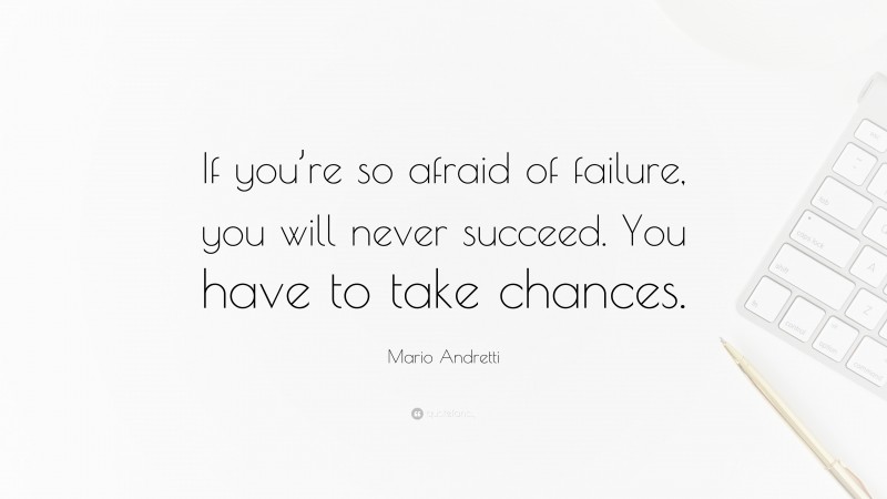 Mario Andretti Quote: “If you’re so afraid of failure, you will never succeed. You have to take chances.”