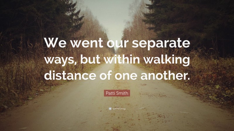 Patti Smith Quote: “We went our separate ways, but within walking distance of one another.”