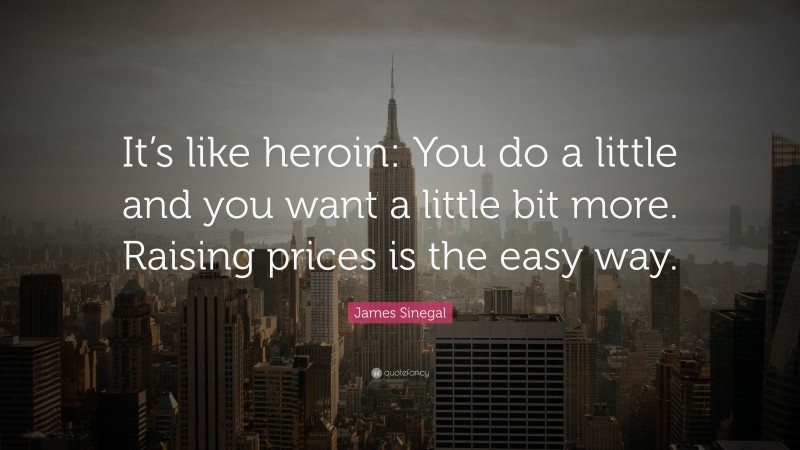 James Sinegal Quote: “It’s like heroin: You do a little and you want a little bit more. Raising prices is the easy way.”