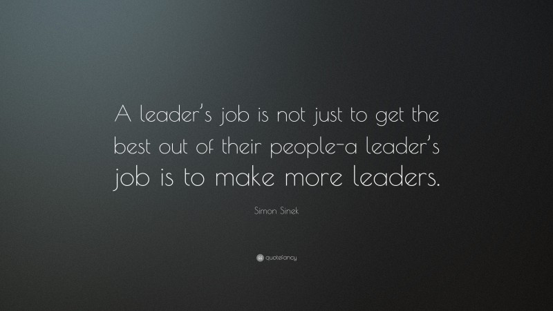 Simon Sinek Quote: “A leader’s job is not just to get the best out of their people-a leader’s job is to make more leaders.”