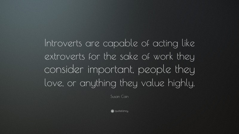 Susan Cain Quote: “Introverts are capable of acting like extroverts for the sake of work they consider important, people they love, or anything they value highly.”