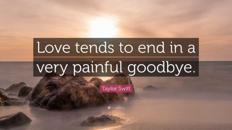 Taylor Swift Quote: “Love tends to end in a very painful goodbye.”