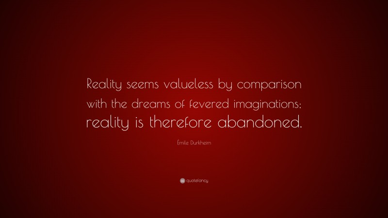 Émile Durkheim Quote: “Reality seems valueless by comparison with the dreams of fevered imaginations; reality is therefore abandoned.”