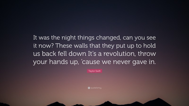 Taylor Swift Quote: “It was the night things changed, can you see it now? These walls that they put up to hold us back fell down It’s a revolution, throw your hands up, ’cause we never gave in.”