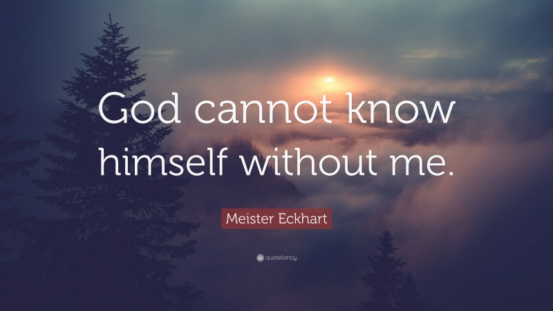Meister Eckhart Quote: “God cannot know himself without me.”