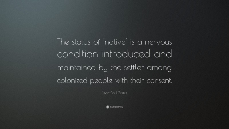 Jean-Paul Sartre Quote: “The status of ‘native’ is a nervous condition introduced and maintained by the settler among colonized people with their consent.”